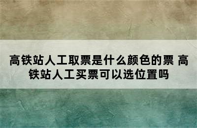 高铁站人工取票是什么颜色的票 高铁站人工买票可以选位置吗